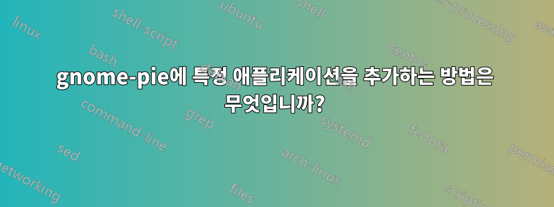 gnome-pie에 특정 애플리케이션을 추가하는 방법은 무엇입니까?