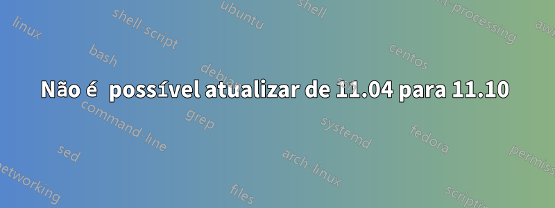 Não é possível atualizar de 11.04 para 11.10