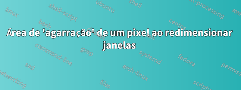 Área de 'agarração' de um pixel ao redimensionar janelas