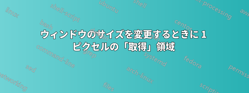 ウィンドウのサイズを変更するときに 1 ピクセルの「取得」領域