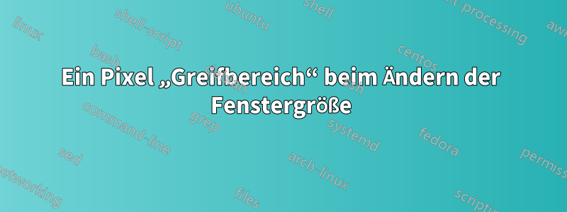 Ein Pixel „Greifbereich“ beim Ändern der Fenstergröße