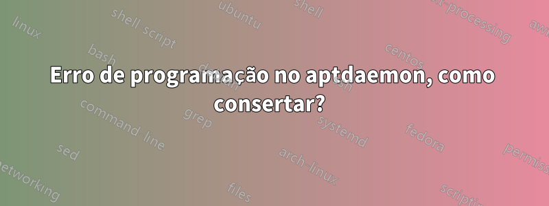 Erro de programação no aptdaemon, como consertar? 
