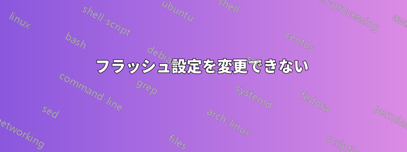 フラッシュ設定を変更できない