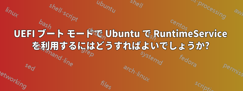 UEFI ブート モードで Ubuntu で RuntimeService を利用するにはどうすればよいでしょうか?