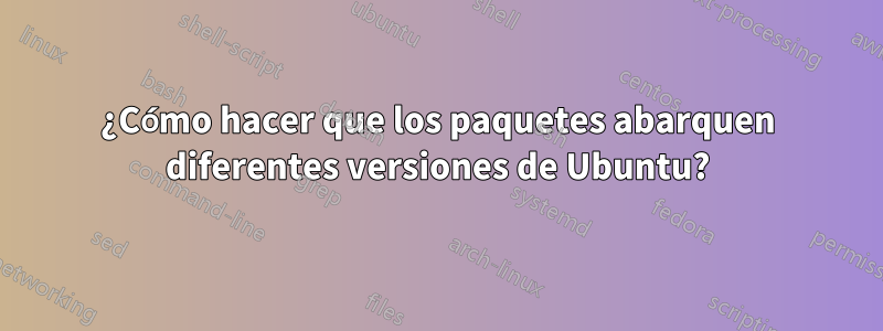 ¿Cómo hacer que los paquetes abarquen diferentes versiones de Ubuntu?