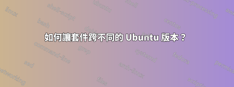 如何讓套件跨不同的 Ubuntu 版本？