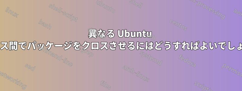 異なる Ubuntu リリース間でパッケージをクロスさせるにはどうすればよいでしょうか?