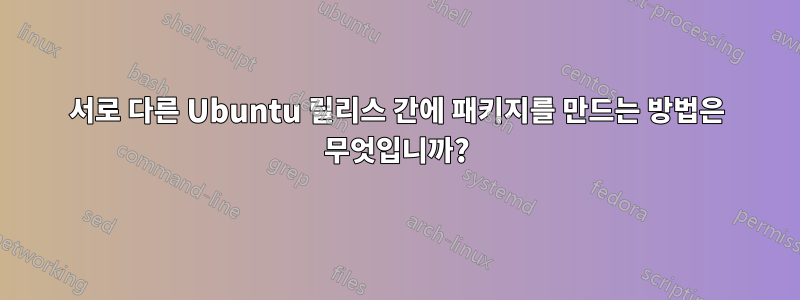 서로 다른 Ubuntu 릴리스 간에 패키지를 만드는 방법은 무엇입니까?