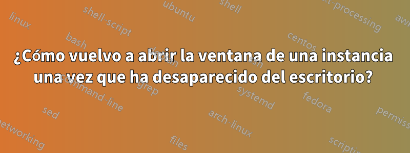 ¿Cómo vuelvo a abrir la ventana de una instancia una vez que ha desaparecido del escritorio?