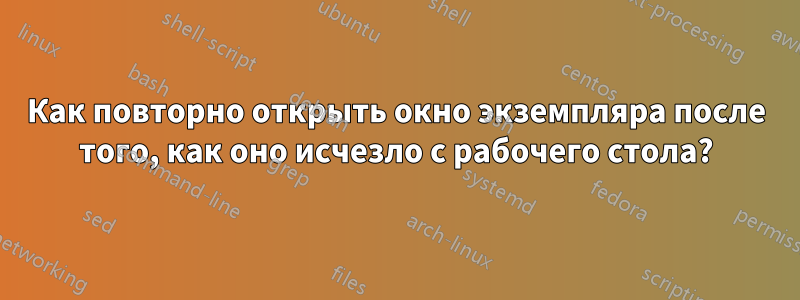 Как повторно открыть окно экземпляра после того, как оно исчезло с рабочего стола?