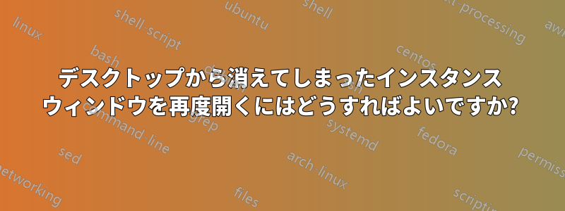 デスクトップから消えてしまったインスタンス ウィンドウを再度開くにはどうすればよいですか?