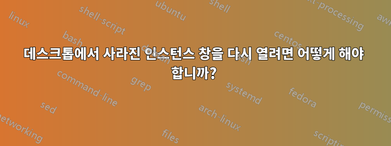 데스크톱에서 사라진 인스턴스 창을 다시 열려면 어떻게 해야 합니까?