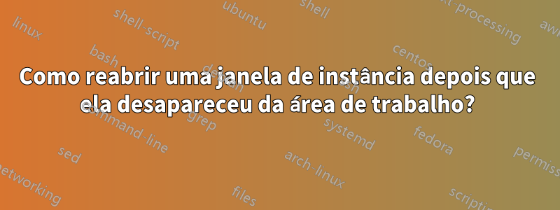 Como reabrir uma janela de instância depois que ela desapareceu da área de trabalho?