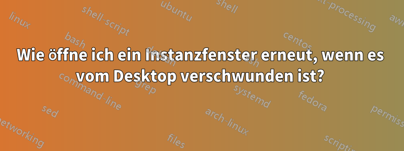 Wie öffne ich ein Instanzfenster erneut, wenn es vom Desktop verschwunden ist?