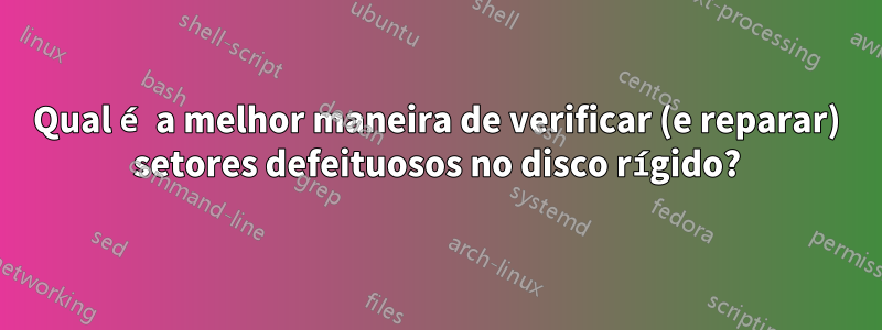 Qual é a melhor maneira de verificar (e reparar) setores defeituosos no disco rígido?
