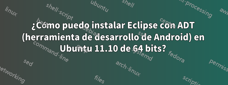 ¿Cómo puedo instalar Eclipse con ADT (herramienta de desarrollo de Android) en Ubuntu 11.10 de 64 bits?