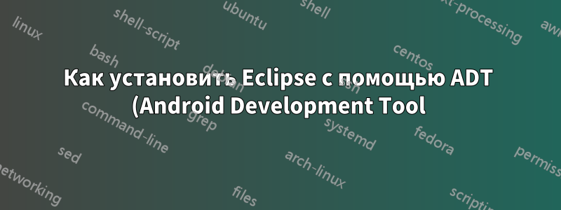 Как установить Eclipse с помощью ADT (Android Development Tool) на Ubuntu 11.10 64-bit?
