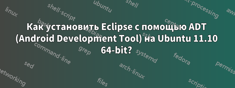 Как установить Eclipse с помощью ADT (Android Development Tool) на Ubuntu 11.10 64-bit?