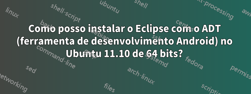 Como posso instalar o Eclipse com o ADT (ferramenta de desenvolvimento Android) no Ubuntu 11.10 de 64 bits?