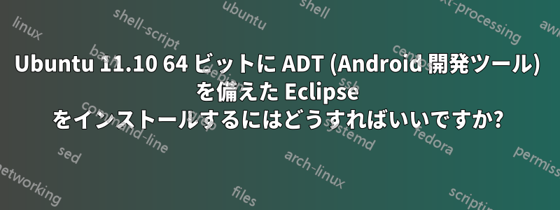 Ubuntu 11.10 64 ビットに ADT (Android 開発ツール) を備えた Eclipse をインストールするにはどうすればいいですか?
