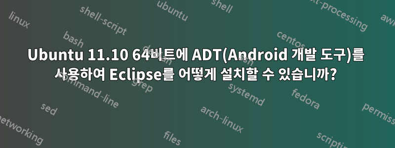 Ubuntu 11.10 64비트에 ADT(Android 개발 도구)를 사용하여 Eclipse를 어떻게 설치할 수 있습니까?