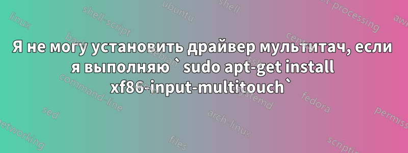 Я не могу установить драйвер мультитач, если я выполняю `sudo apt-get install xf86-input-multitouch`