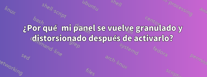 ¿Por qué mi panel se vuelve granulado y distorsionado después de activarlo?