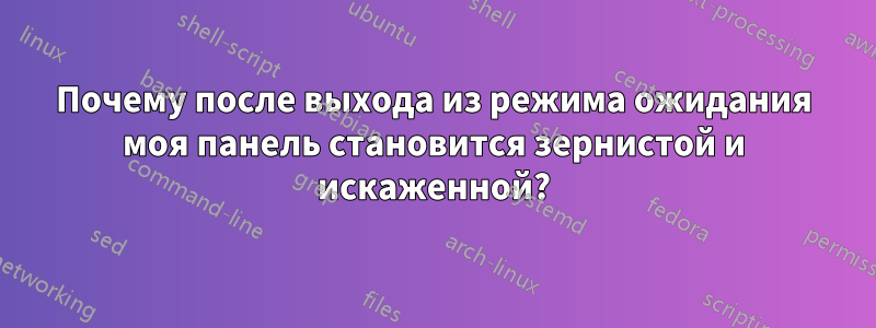 Почему после выхода из режима ожидания моя панель становится зернистой и искаженной?