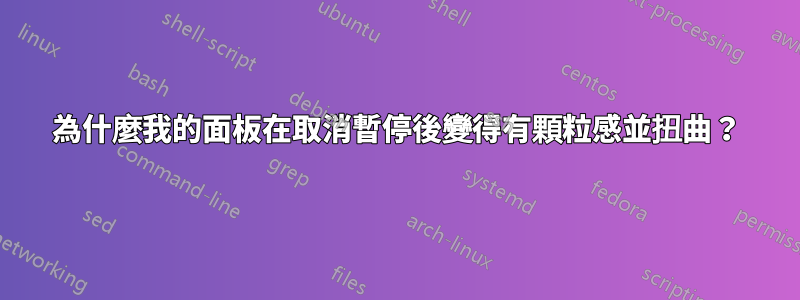 為什麼我的面板在取消暫停後變得有顆粒感並扭曲？