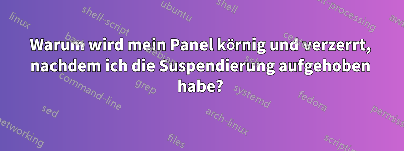 Warum wird mein Panel körnig und verzerrt, nachdem ich die Suspendierung aufgehoben habe?