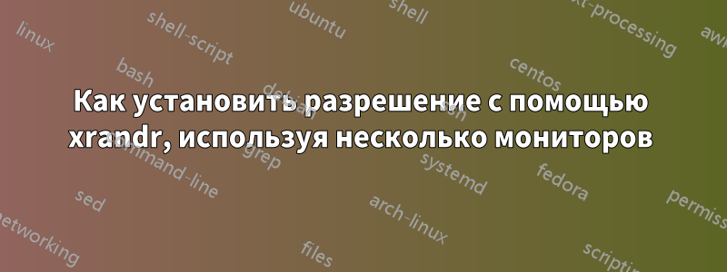 Как установить разрешение с помощью xrandr, используя несколько мониторов