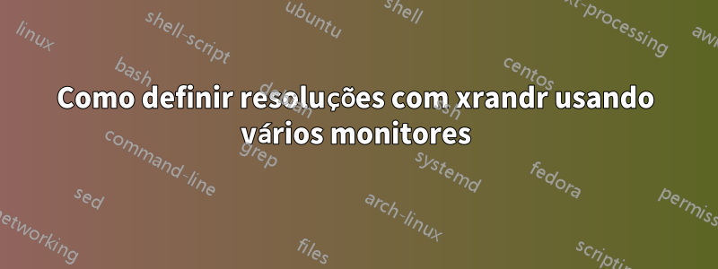 Como definir resoluções com xrandr usando vários monitores