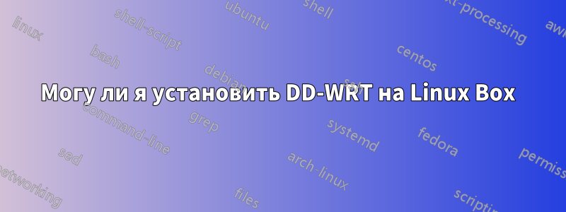 Могу ли я установить DD-WRT на Linux Box 