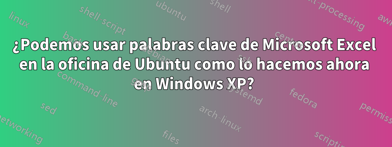 ¿Podemos usar palabras clave de Microsoft Excel en la oficina de Ubuntu como lo hacemos ahora en Windows XP?