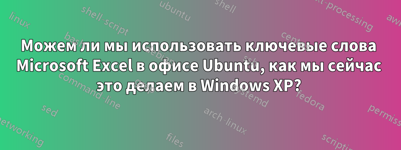 Можем ли мы использовать ключевые слова Microsoft Excel в офисе Ubuntu, как мы сейчас это делаем в Windows XP?