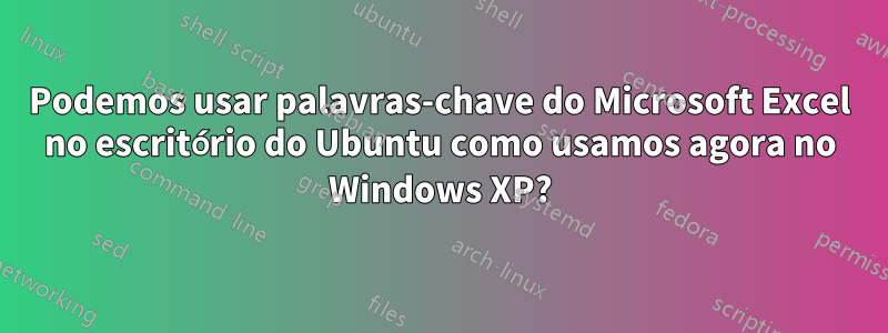 Podemos usar palavras-chave do Microsoft Excel no escritório do Ubuntu como usamos agora no Windows XP?