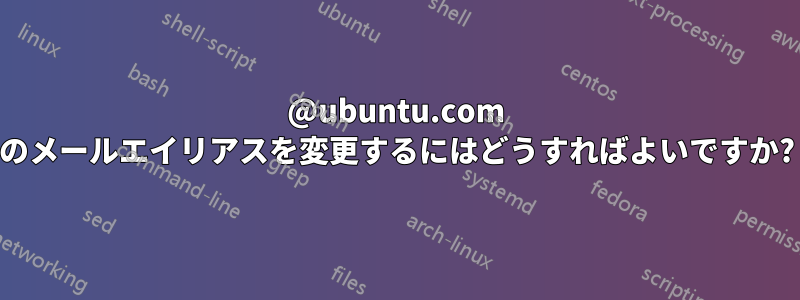 @ubuntu.com のメールエイリアスを変更するにはどうすればよいですか?