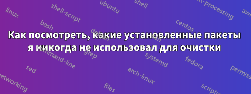 Как посмотреть, какие установленные пакеты я никогда не использовал для очистки