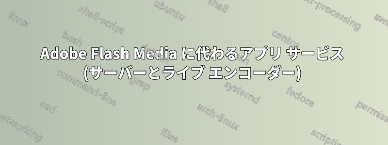Adobe Flash Media に代わるアプリ サービス (サーバーとライブ エンコーダー)