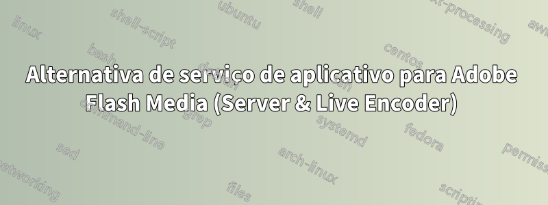 Alternativa de serviço de aplicativo para Adobe Flash Media (Server & Live Encoder)