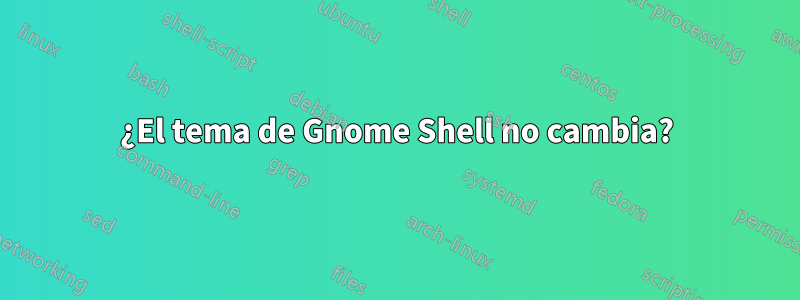 ¿El tema de Gnome Shell no cambia?