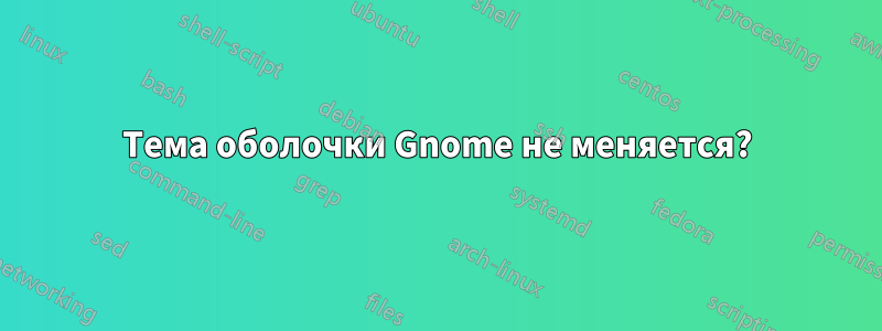 Тема оболочки Gnome не меняется?