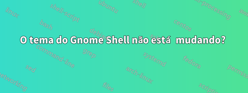O tema do Gnome Shell não está mudando?