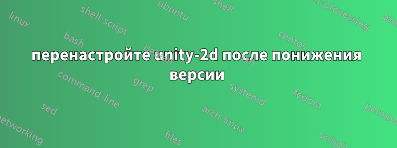 перенастройте unity-2d после понижения версии