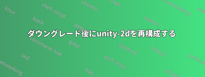 ダウングレード後にunity-2dを再構成する