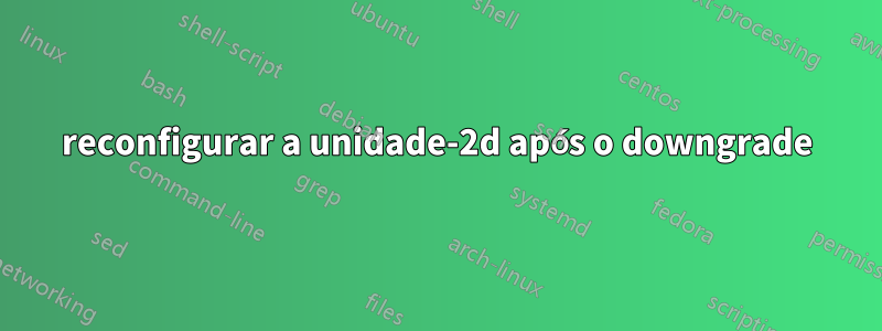 reconfigurar a unidade-2d após o downgrade