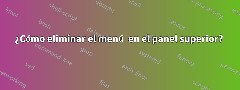 ¿Cómo eliminar el menú en el panel superior?
