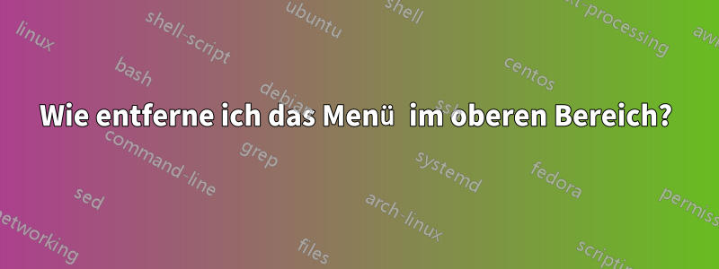 Wie entferne ich das Menü im oberen Bereich?