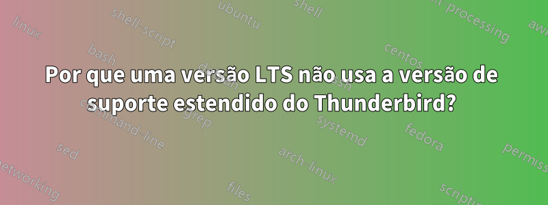 Por que uma versão LTS não usa a versão de suporte estendido do Thunderbird?