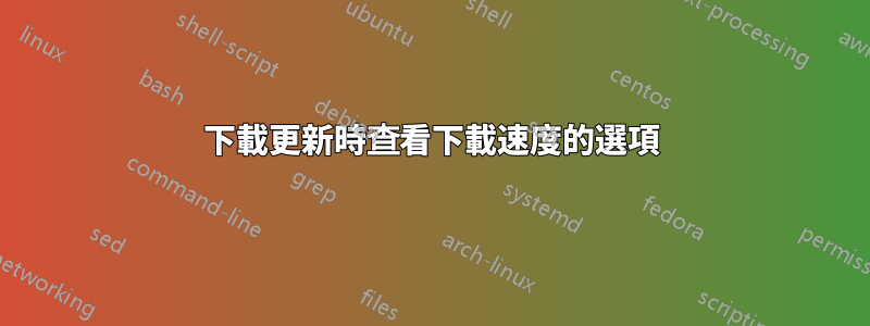 下載更新時查看下載速度的選項